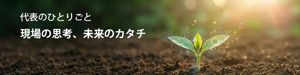 代表のひとりごと 現場の思考、未来のカタチ